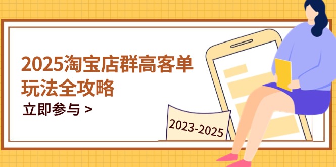 2025淘宝店群高客单玩法全攻略，把握高客单关键技巧，精通全周期运营-梦帆创业网