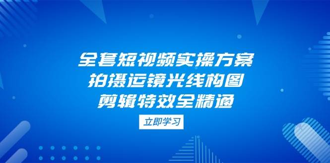 全套短视频实操方案，拍摄运镜光线构图，剪辑特效全精通-梦帆创业网