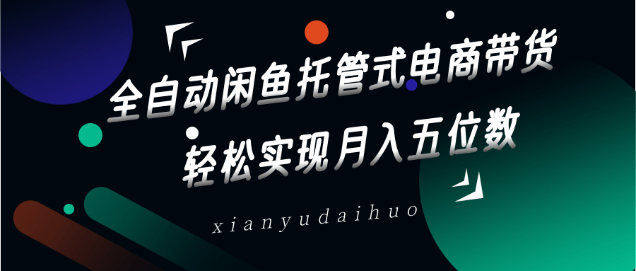 全自动闲鱼托管式电商带货，一部手机和一个闲鱼号就可以开干，轻松实现月入五位数-梦帆创业网
