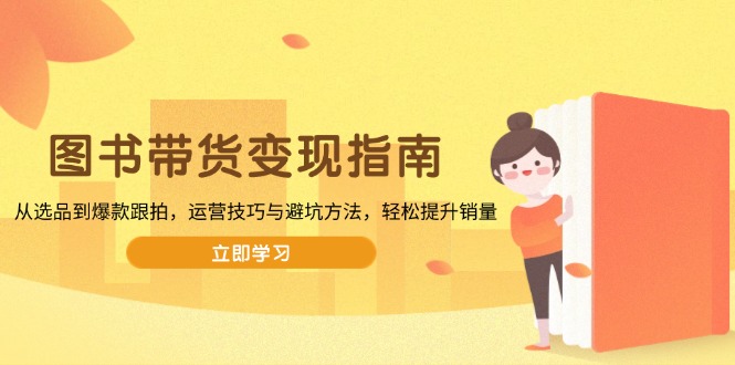 （13985期）图书带货变现指南，从选品到爆款跟拍，运营技巧与避坑方法，轻松提升销量-梦帆创业网