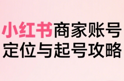 小红书电商全链路实战从定位到爆单，系统拆解小红书商家起号全流程-梦帆创业网