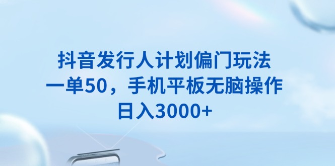 （13967期）抖音发行人计划偏门玩法，一单50，手机平板无脑操作，日入3000+-梦帆创业网