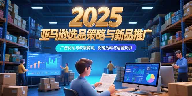 （15347期）2025亚马逊选品策略与新品推广，广告优化与政策解读，促销活动与运营规划-梦帆创业网