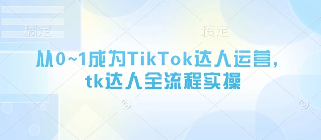 从0~1成为TikTok达人运营，tk达人全流程实操-梦帆创业网