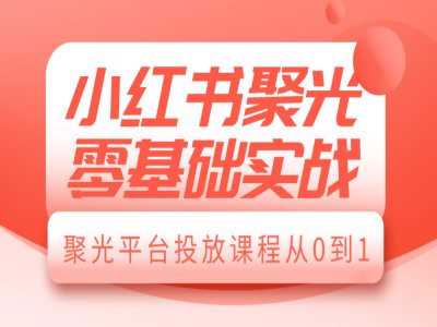 小红书聚光零基础实战，聚光平台投放课程从0到1-梦帆创业网