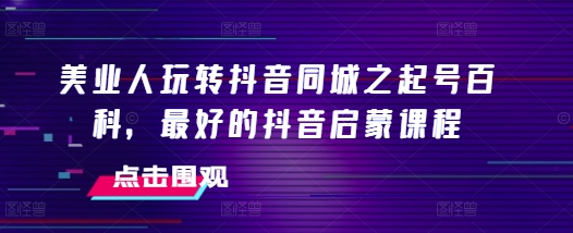 美业人玩转抖音同城之起号百科，最好的抖音启蒙课程-梦帆创业网