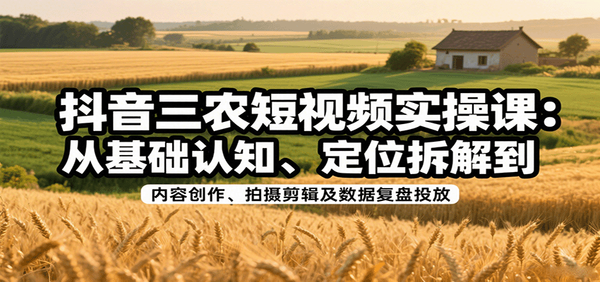 抖音三农短视频实操课：从基础认知、定位拆解到内容创作、拍摄剪辑及数据复盘投放-梦帆创业网