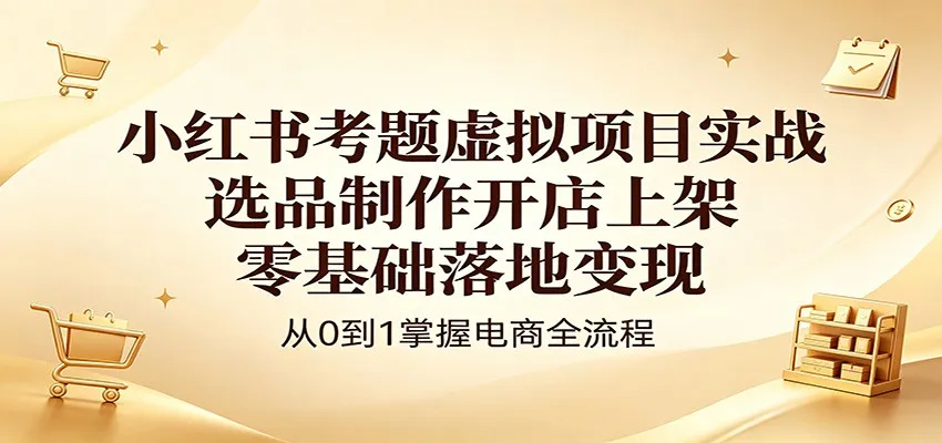 小红书考题虚拟项目实战：选品制作开店上架，零基础落地变现-梦帆创业网