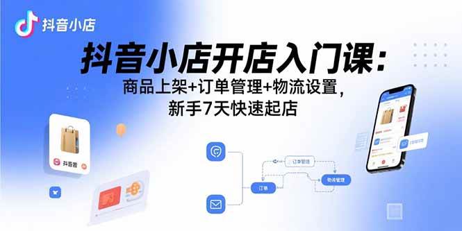 （15947期）抖音小店开店入门课：商品上架+订单管理+物流设置，新手7天快速起店-梦帆创业网
