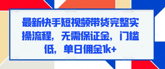 最新快手短视频带货完整实操流程，无需保证金，门槛低，单日佣金1k+-梦帆创业网