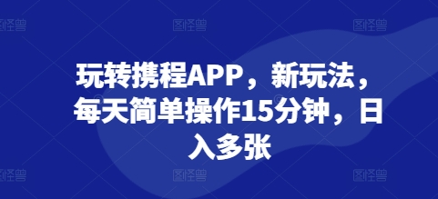 玩转携程APP，新玩法，每天简单操作15分钟，日入多张-梦帆创业网