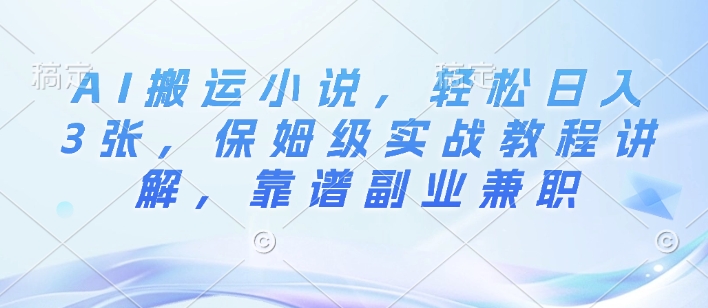AI搬运小说，轻松日入3张，保姆级实战教程讲解，靠谱副业兼职-梦帆创业网