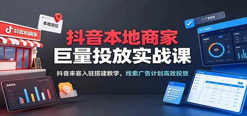 抖音本地商家巨量投放实战课：抖音来客入驻搭建教学，线索广告计划高效投放-梦帆创业网