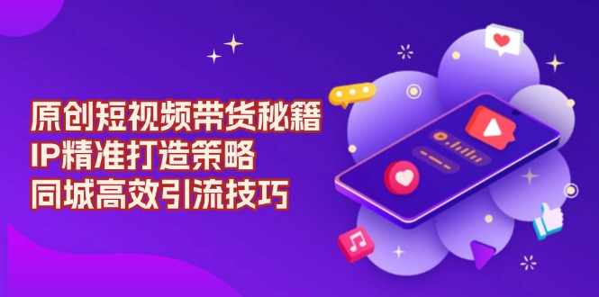 （13939期）原创 短视频带货秘籍，IP精准打造策略，同城高效引流技巧-梦帆创业网