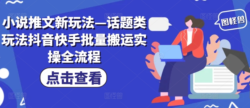 小说推文新玩法—话题类玩法抖音快手批量搬运实操全流程-梦帆创业网