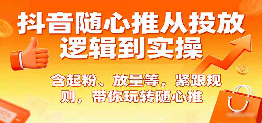 抖音随心推从投放逻辑到实操，含起粉、放量等，紧跟规则，带你玩转随心推-梦帆创业网