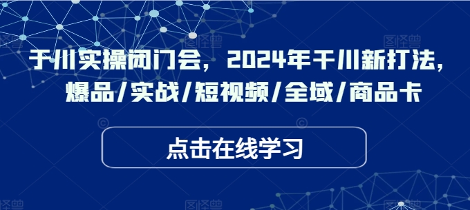 于川实操闭门会，2024年干川新打法，爆品/实战/短视频/全域/商品卡-梦帆创业网