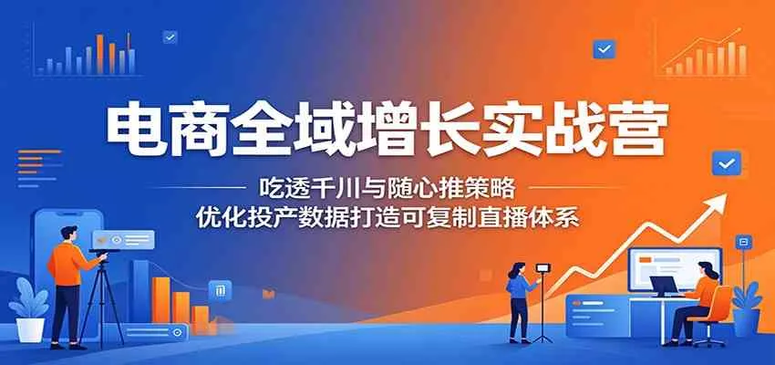 电商全域增长实战营：吃透千川与随心推策略，优化投产数据打造可复制直播体系-梦帆创业网