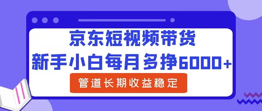 新手小白每月多挣6000+京东短视频带货，可管道长期稳定收益-梦帆创业网