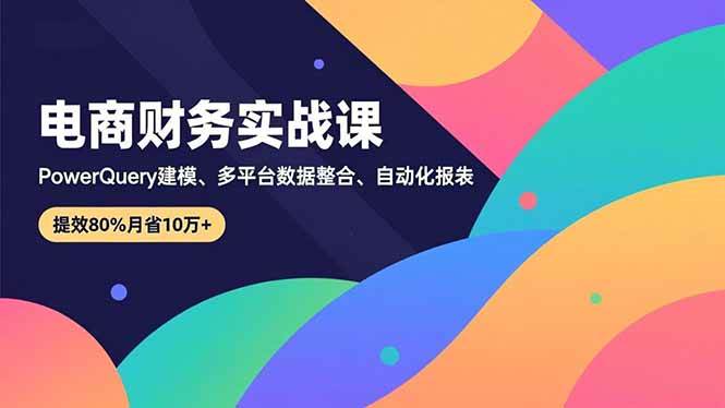 （16746期）电商财务实战课，Power Query建模、多平台数据整合、自动化报表，提效80%月省10万+-梦帆创业网