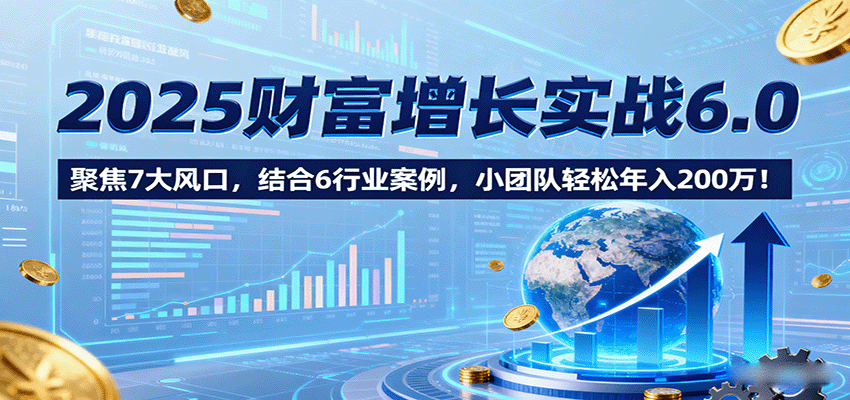 2025财富增长实战6.0，聚焦7大风口，结合6行业案例，小团队轻松年入200万！-梦帆创业网