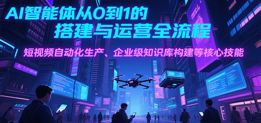 AI智能体从0到1的搭建与运营全流程，短视频自动化生产、企业级知识库构建等核心技能-梦帆创业网