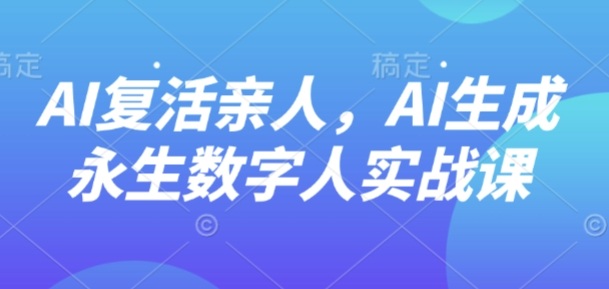 AI“复活”亲人，AI生成永生数字人实战课-梦帆创业网