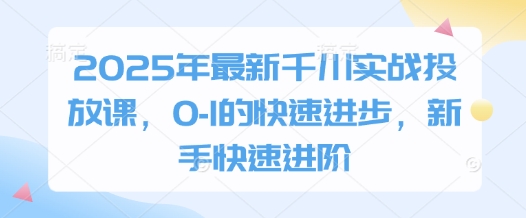 2025年最新千川实战投放课，0-1的快速进步，新手快速进阶-梦帆创业网
