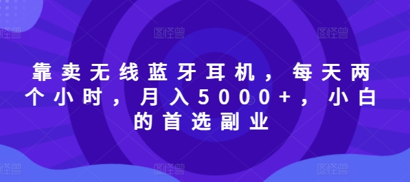 靠卖无线蓝牙耳机，每天两个小时，月入5000+，小白的首选副业-梦帆创业网