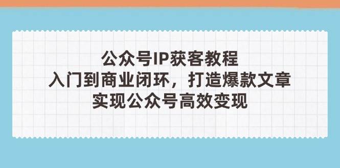 公众号IP获客教程(第3期)，从入门到商业闭环，打造爆款文章，实现公众号高效变现-梦帆创业网