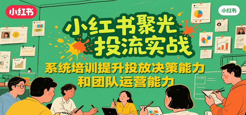 小红书聚光投流实战，系统学习提升投放决策能力和团队运营能力-梦帆创业网
