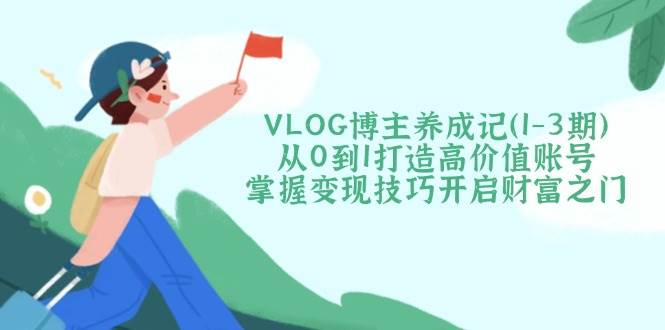 VLOG博主养成记(1-3期)从0到1打造高价值账号，掌握变现技巧开启财富之门-梦帆创业网