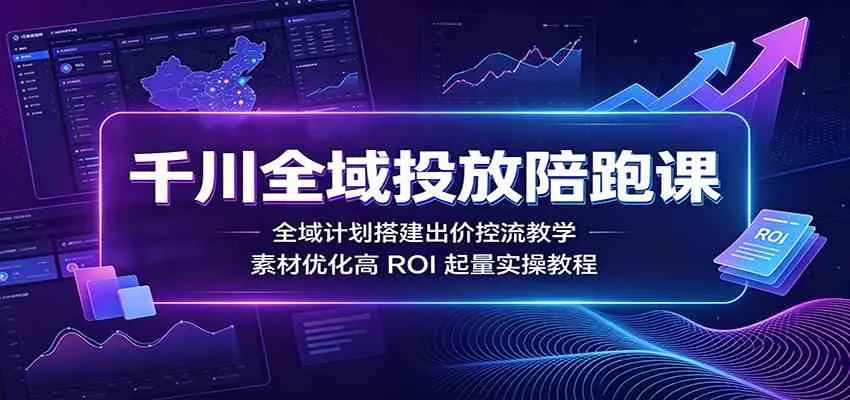 千川全域投放陪跑课：全域计划搭建出价控流教学，素材优化高ROI起量实操教程-梦帆创业网