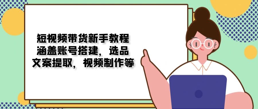 （13958期）短视频带货新手教程：涵盖账号搭建，选品，文案提取，视频制作等-梦帆创业网