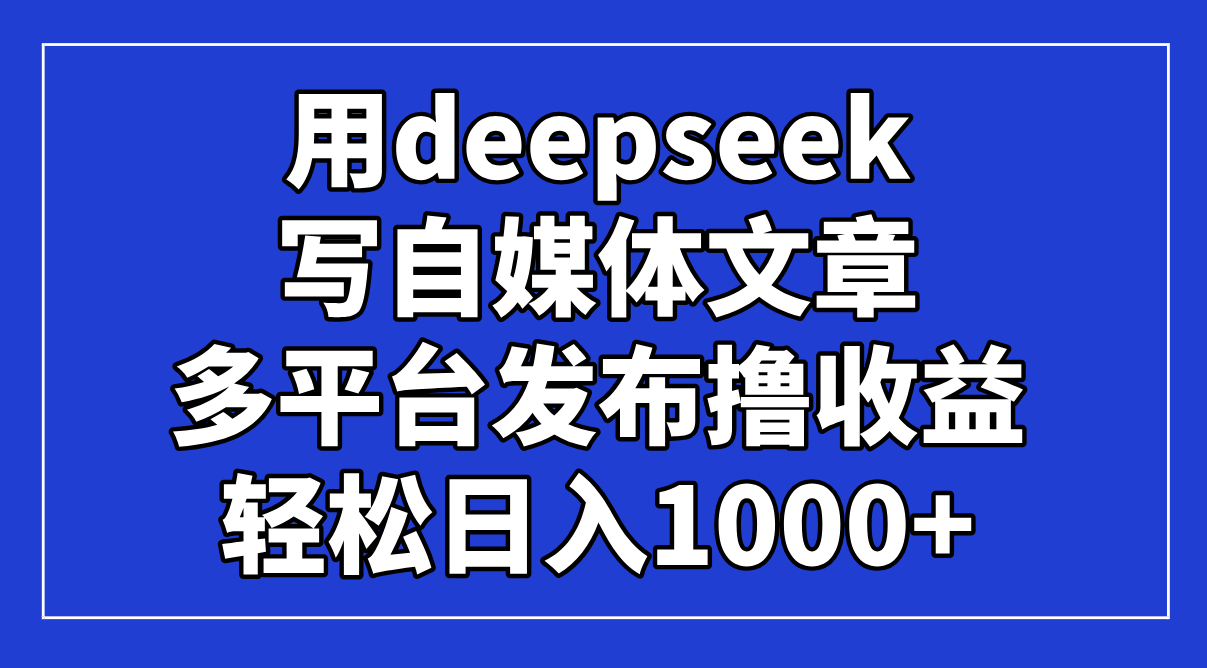 用deepseek写自媒体文章，多平台发布撸收益，轻松日入1000+！-梦帆创业网