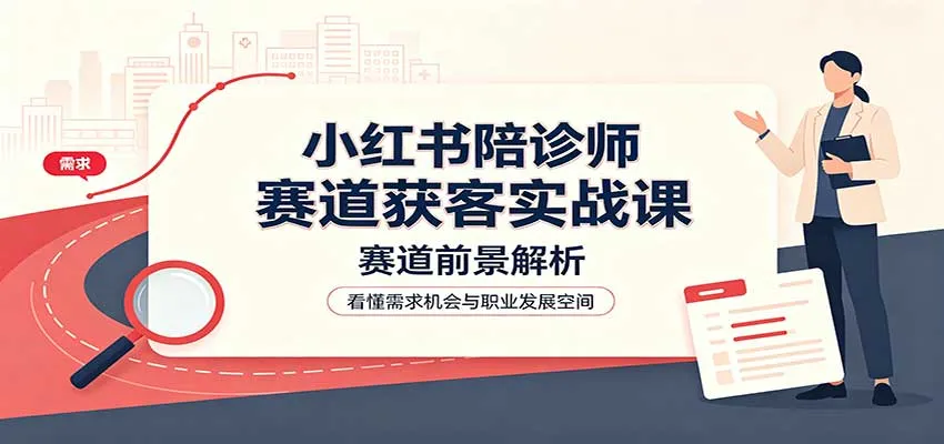 小红书陪诊师赛道获客实战课：赛道前景解析，账号运营，业务流程风控-梦帆创业网