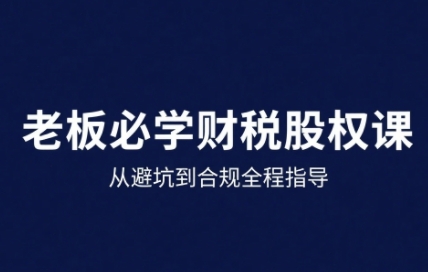 25年企业财税与股权实战课，从避坑到合规全程指导-梦帆创业网