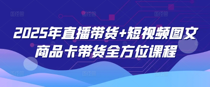 2025年直播带货+短视频图文商品卡带货全方位课程(更新4月)-梦帆创业网