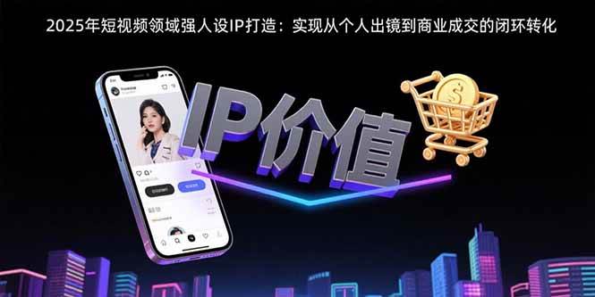 （15599期）2025年短视频领域人设IP打造：实现从个人出镜到商业成交的闭环转化-梦帆创业网