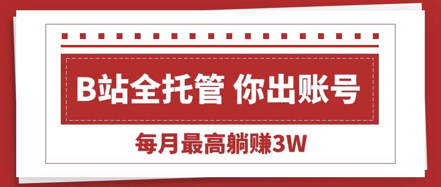 （15547期）【B站全程托管 】你出账号，我来运营，每月最高躺赚3W-梦帆创业网