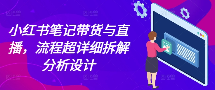 小红书笔记带货与直播，流程超详细拆解分析设计-梦帆创业网