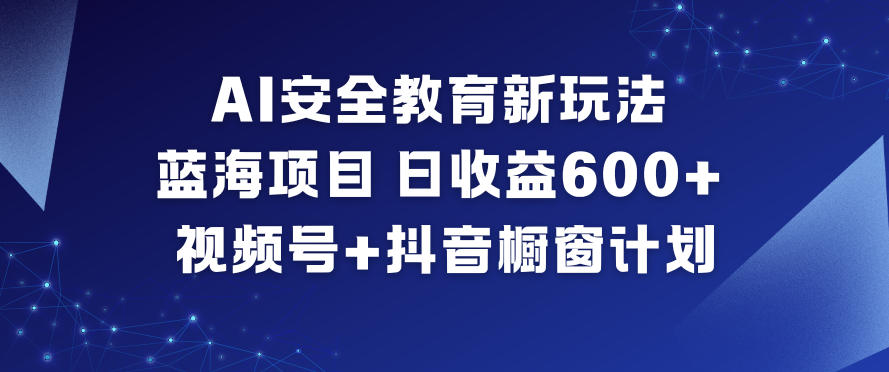 AI安全教育新玩法，蓝海项目，日收益6张+，视频号+抖音橱窗计划-梦帆创业网