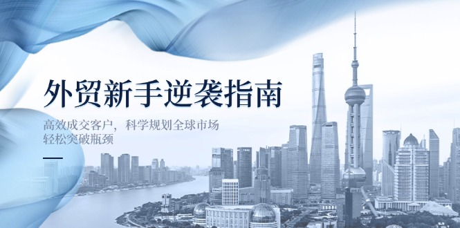 外贸新手逆袭指南：高效成交客户，科学规划全球市场，轻松突破瓶颈-梦帆创业网