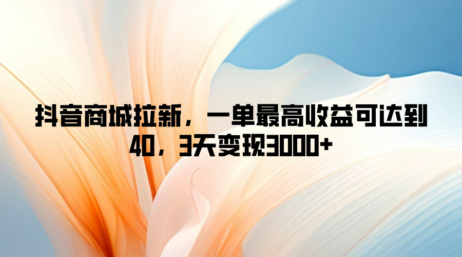 抖音商城拉新，一单最高收益可达到40，3天变现3k-梦帆创业网