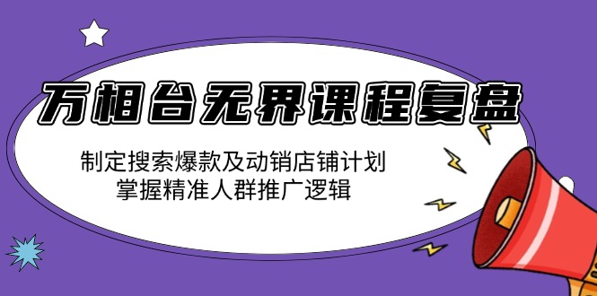 （13859期）万相台无界课程复盘：制定搜索爆款及动销店铺计划，掌握精准人群推广逻辑-梦帆创业网