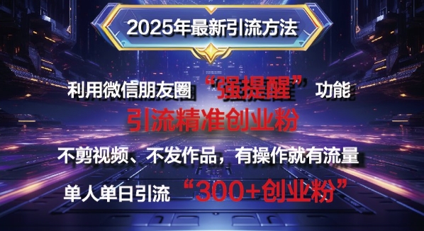 2025年最新微信朋友圈暴力引流法单人单日单操作日引300+创业粉，兼职粉-梦帆创业网