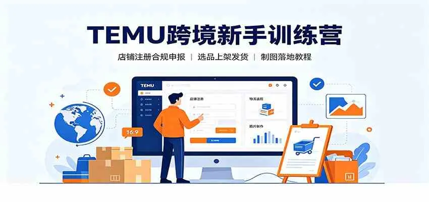 TEMU跨境新手训练营：店铺注册合规申报，选品上架发货制图落地教程-梦帆创业网