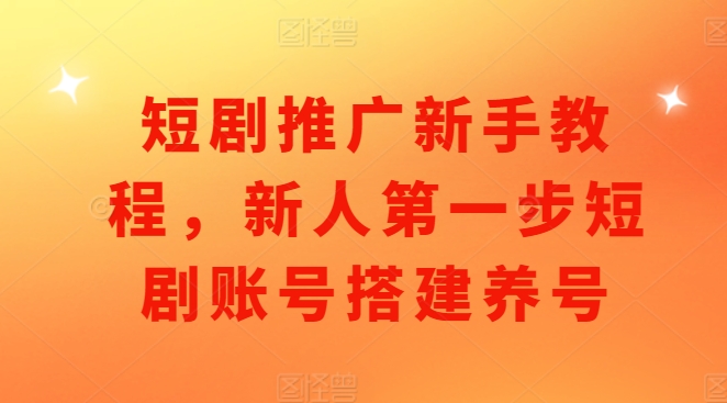 短剧推广新手教程，新人第一步短剧账号搭建养号-梦帆创业网