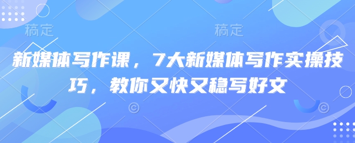 新媒体写作课，7大新媒体写作实操技巧，教你又快又稳写好文-梦帆创业网
