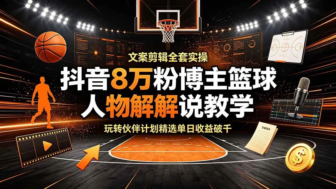 （19135期）抖音8万粉博主篮球人物解说教学，文案剪辑全套实操，玩转伙伴计划精选单日收益破千-梦帆创业网